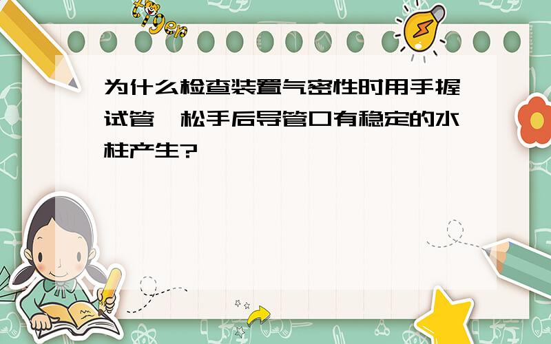 为什么检查装置气密性时用手握试管,松手后导管口有稳定的水柱产生?