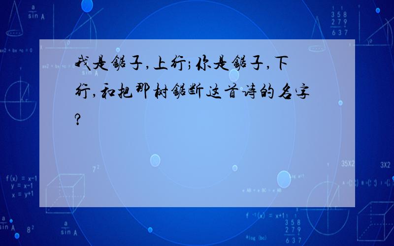 我是锯子,上行;你是锯子,下行,和把那树锯断这首诗的名字?