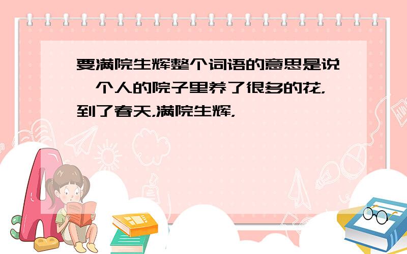 要满院生辉整个词语的意思是说一个人的院子里养了很多的花，到了春天，满院生辉，