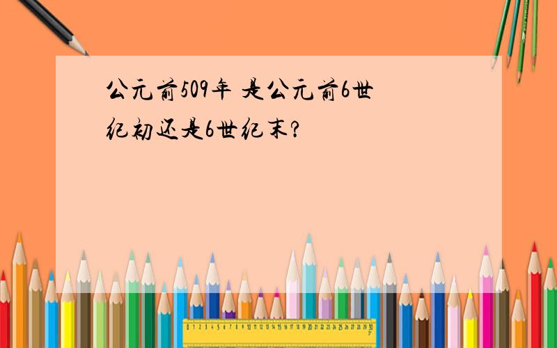 公元前509年 是公元前6世纪初还是6世纪末?