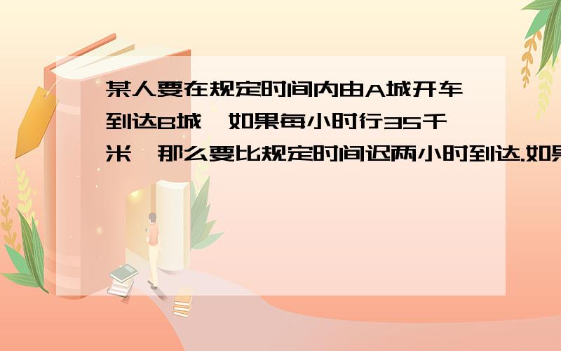 某人要在规定时间内由A城开车到达B城,如果每小时行35千米,那么要比规定时间迟两小时到达.如果他每小时行50千米,那么他就可以比指定时间早到1小时,求A、B两城市之间的路程