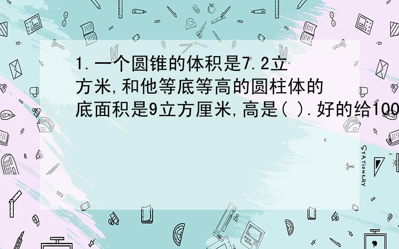 1.一个圆锥的体积是7.2立方米,和他等底等高的圆柱体的底面积是9立方厘米,高是( ).好的给100悬赏!15分钟内解答,快!还有几道题~~~~~~~~~~~2.一个圆柱体,侧面沿高展开是正方形,底面半径与高的比