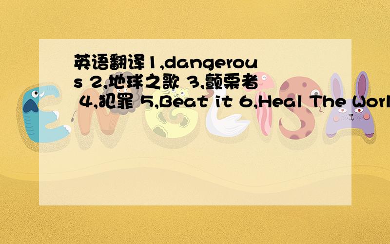 英语翻译1,dangerous 2,地球之歌 3,颤栗者 4,犯罪 5,Beat it 6,Heal The World 如果还有其他的也行