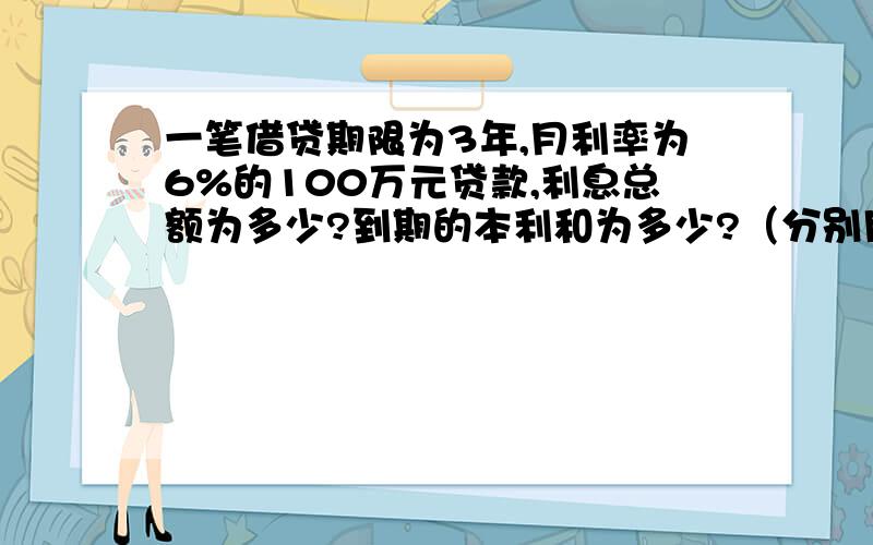 一笔借贷期限为3年,月利率为6%的100万元贷款,利息总额为多少?到期的本利和为多少?（分别用单利法和复利法计算）