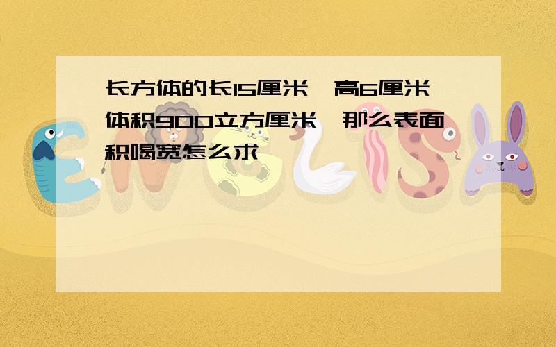 长方体的长15厘米,高6厘米体积900立方厘米,那么表面积喝宽怎么求