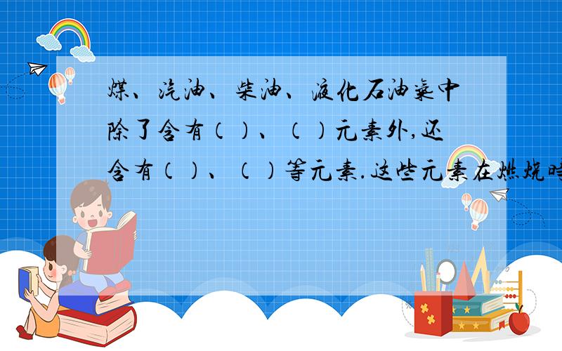 煤、汽油、柴油、液化石油气中除了含有（）、（）元素外,还含有（）、（）等元素.这些元素在燃烧时会转化成（）和（）的氧化物