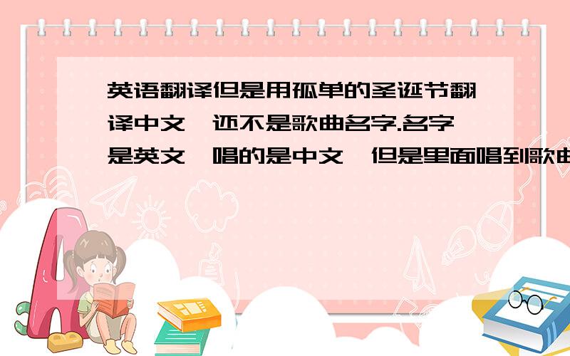 英语翻译但是用孤单的圣诞节翻译中文,还不是歌曲名字.名字是英文,唱的是中文,但是里面唱到歌曲名字时候还是英文.是个男人唱的