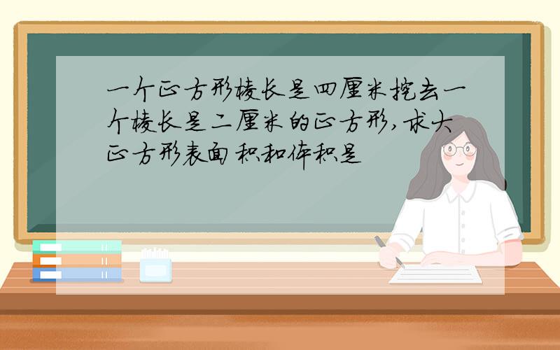 一个正方形棱长是四厘米挖去一个棱长是二厘米的正方形,求大正方形表面积和体积是