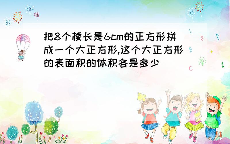 把8个棱长是6cm的正方形拼成一个大正方形,这个大正方形的表面积的体积各是多少