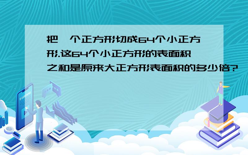 把一个正方形切成64个小正方形.这64个小正方形的表面积之和是原来大正方形表面积的多少倍?