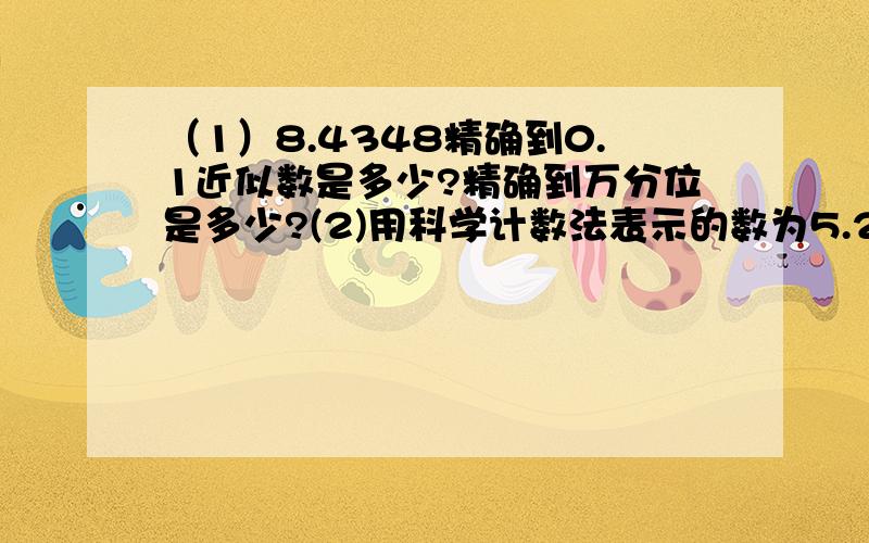 （1）8.4348精确到0.1近似数是多少?精确到万分位是多少?(2)用科学计数法表示的数为5.213*1000000,则原数%D%A是多少?