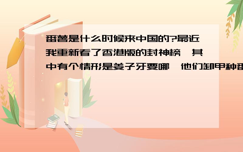 番薯是什么时候来中国的?最近我重新看了香港版的封神榜,其中有个情形是姜子牙要哪吒他们卸甲种番薯,我知道番薯并不是我国原有得农产品,可是我想知道番薯到底是什么时候传入我国的?