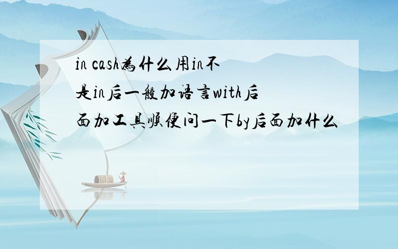 in cash为什么用in不是in后一般加语言with后面加工具顺便问一下by后面加什么