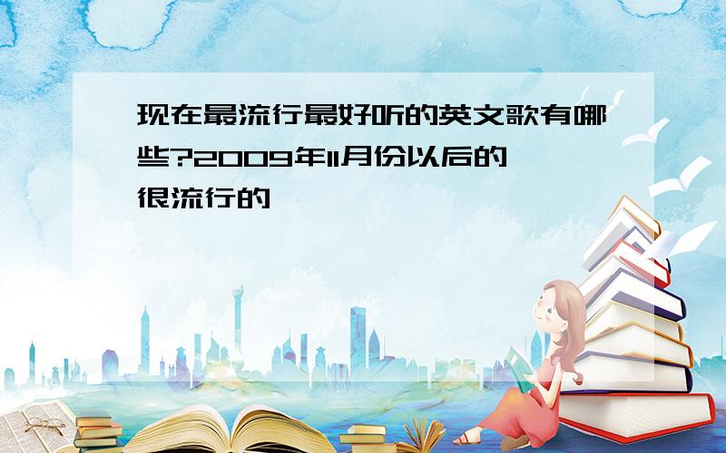 现在最流行最好听的英文歌有哪些?2009年11月份以后的很流行的