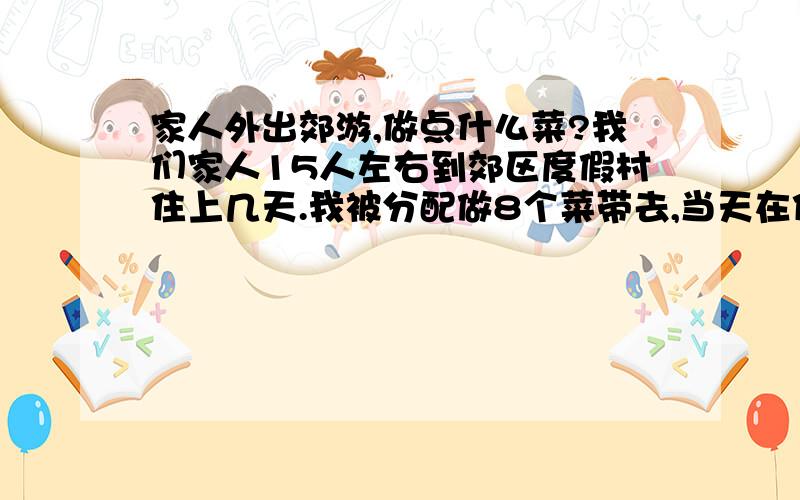 家人外出郊游,做点什么菜?我们家人15人左右到郊区度假村住上几天.我被分配做8个菜带去,当天在住处吃饭.即：四荤四素,因为早上去的早,所以,前一天就要做出来,但又要考虑到别变质.（不要