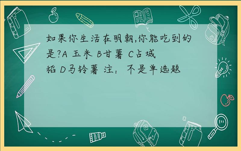 如果你生活在明朝,你能吃到的是?A 玉米 B甘薯 C占城稻 D马铃薯 注：不是单选题