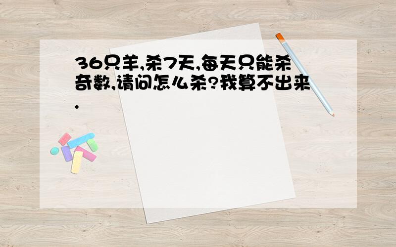 36只羊,杀7天,每天只能杀奇数,请问怎么杀?我算不出来.