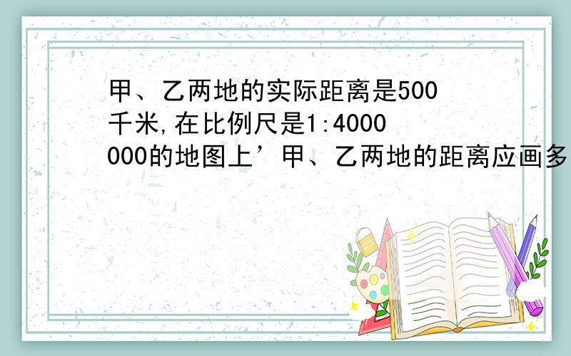 甲、乙两地的实际距离是500千米,在比例尺是1:4000000的地图上’甲、乙两地的距离应画多长?最好用方程.