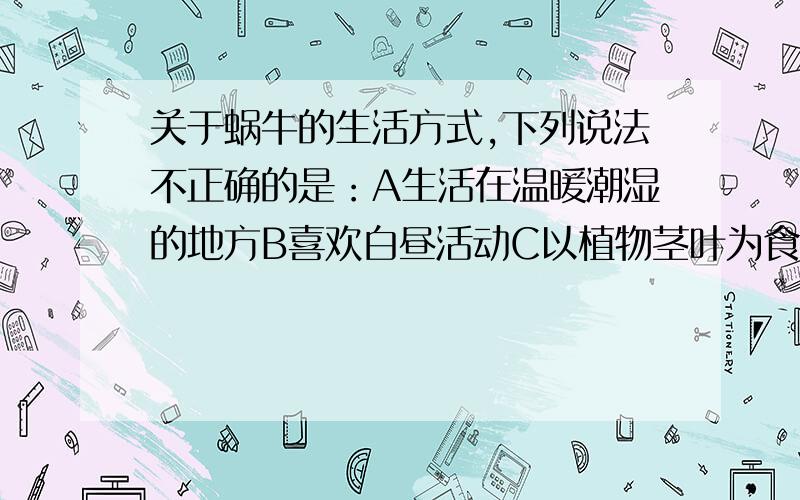 关于蜗牛的生活方式,下列说法不正确的是：A生活在温暖潮湿的地方B喜欢白昼活动C以植物茎叶为食D对农作物有害