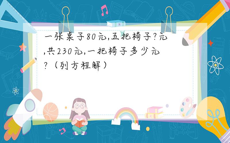 一张桌子80元,五把椅子?元,共230元,一把椅子多少元?（列方程解）