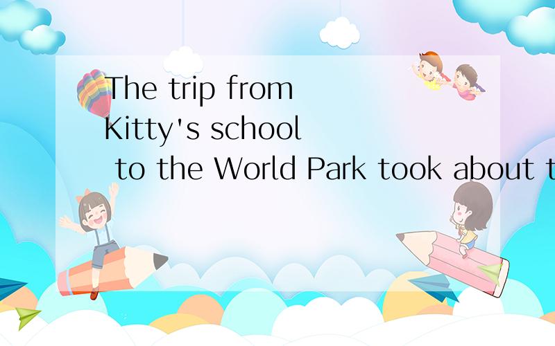 The trip from Kitty's school to the World Park took about two hours by coach(同义句转换）We _____about 2 hours_____    _____kitty's school_____the World Park难死了，在线等啊