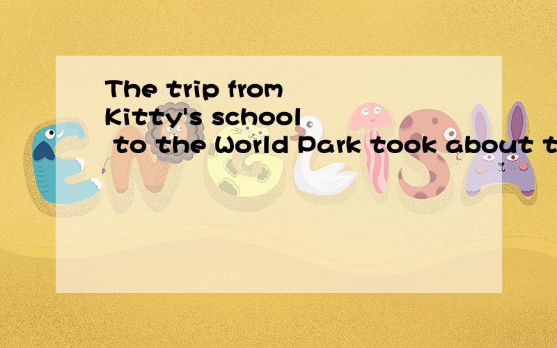 The trip from Kitty's school to the World Park took about two hours by coach(对划线部分提问)划线部分是about two hours ___ ___ ___ the trip from Kitty's school to the World Park __by coach?