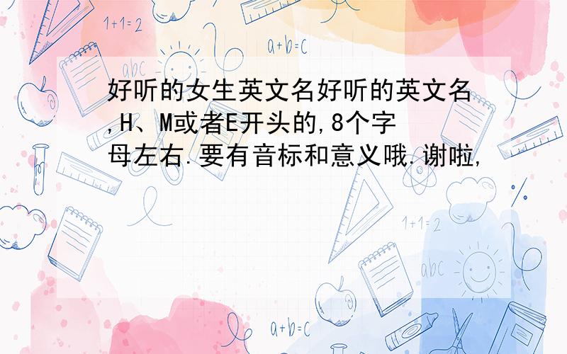 好听的女生英文名好听的英文名,H、M或者E开头的,8个字母左右.要有音标和意义哦.谢啦,