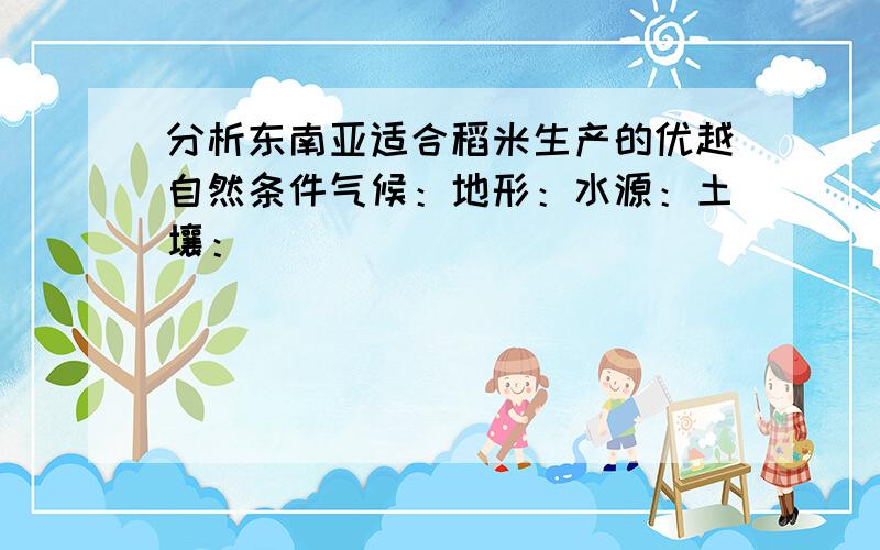 分析东南亚适合稻米生产的优越自然条件气候：地形：水源：土壤：