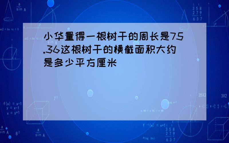 小华量得一根树干的周长是75.36这根树干的横截面积大约是多少平方厘米