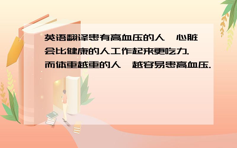 英语翻译患有高血压的人,心脏会比健康的人工作起来更吃力.而体重越重的人,越容易患高血压.