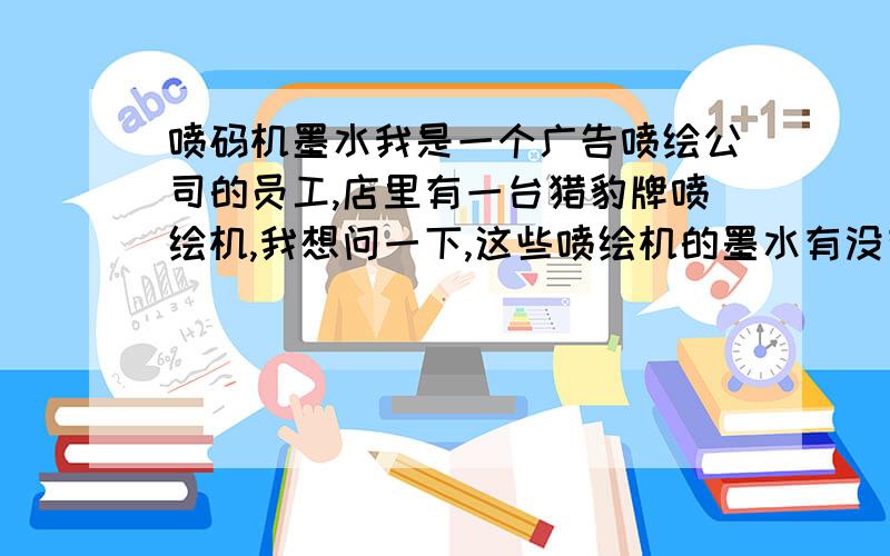 喷码机墨水我是一个广告喷绘公司的员工,店里有一台猎豹牌喷绘机,我想问一下,这些喷绘机的墨水有没有毒啊?