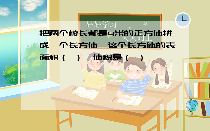 把两个棱长都是4米的正方体拼成一个长方体,这个长方体的表面积（ ）,体积是（ ）