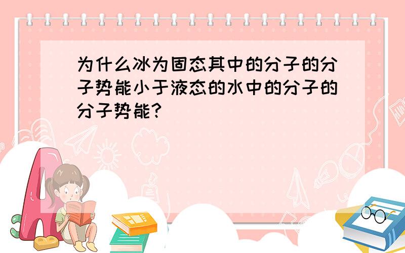 为什么冰为固态其中的分子的分子势能小于液态的水中的分子的分子势能?