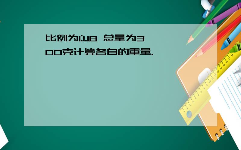 比例为1:1.18 总量为300克计算各自的重量.