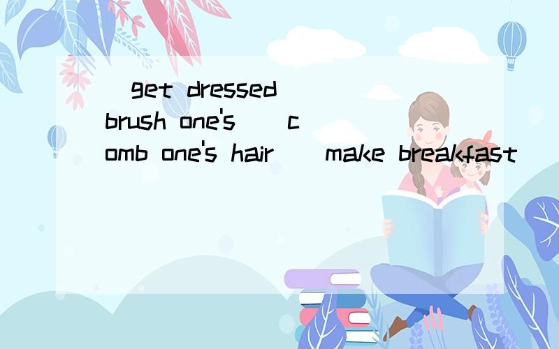 [get dressed][brush one's][comb one's hair][make breakfast][go to school][take.lessons]括号里的变单三