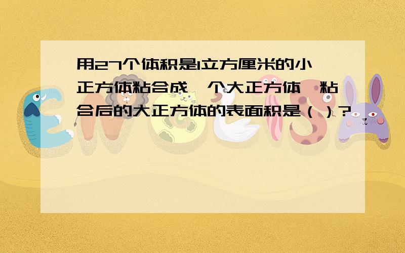 用27个体积是1立方厘米的小正方体粘合成一个大正方体,粘合后的大正方体的表面积是（）?