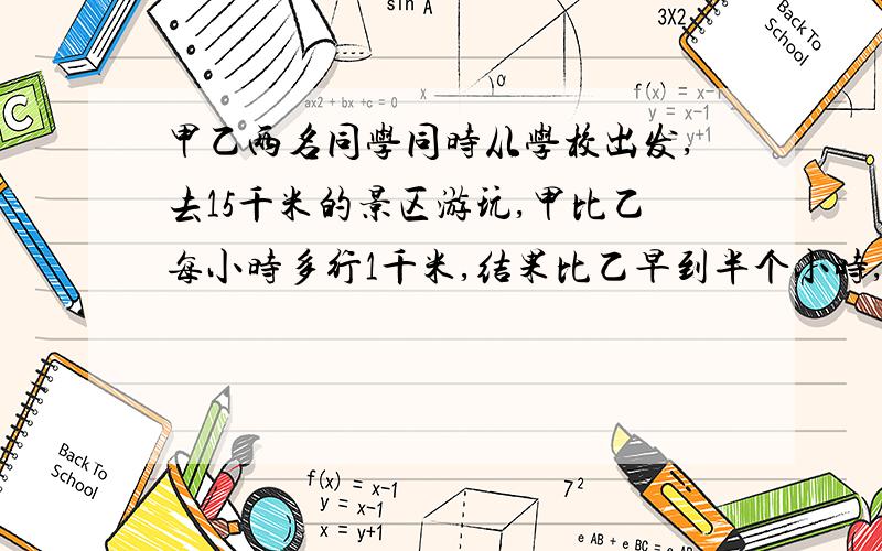 甲乙两名同学同时从学校出发,去15千米的景区游玩,甲比乙每小时多行1千米,结果比乙早到半个小时,问甲乙两名同学每小时各行多少千米?让设乙每小时行x千米,根据题意列出方程