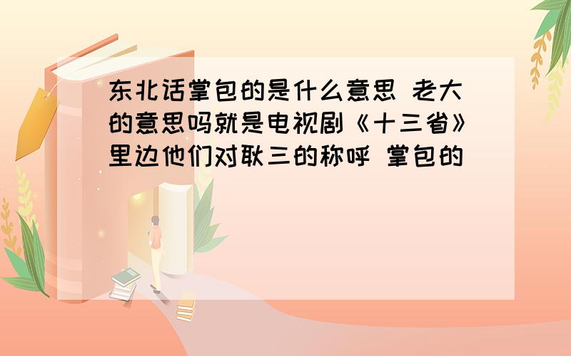 东北话掌包的是什么意思 老大的意思吗就是电视剧《十三省》里边他们对耿三的称呼 掌包的