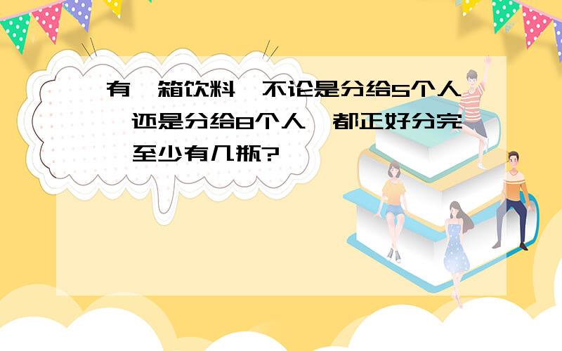 有一箱饮料,不论是分给5个人,还是分给8个人,都正好分完,至少有几瓶?