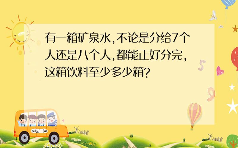 有一箱矿泉水,不论是分给7个人还是八个人,都能正好分完,这箱饮料至少多少箱?