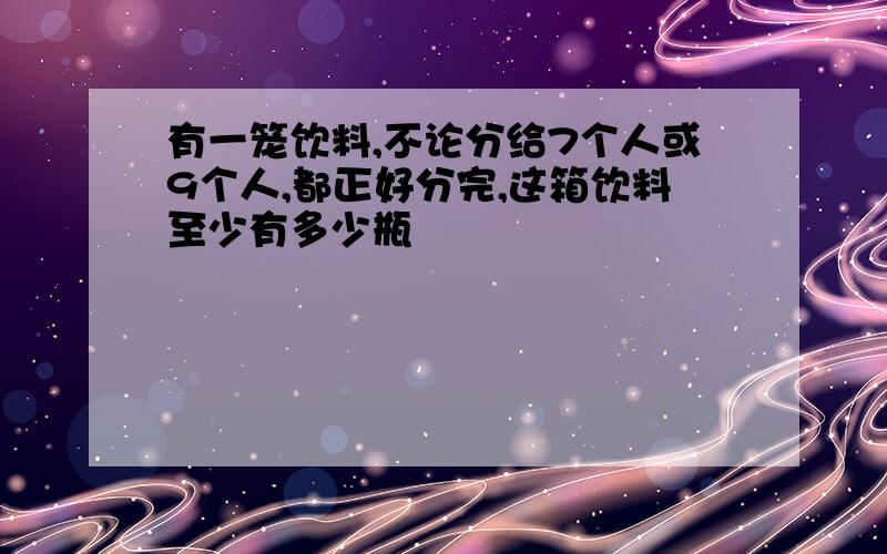 有一笼饮料,不论分给7个人或9个人,都正好分完,这箱饮料至少有多少瓶