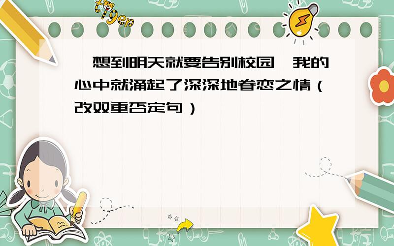 一想到明天就要告别校园,我的心中就涌起了深深地眷恋之情（改双重否定句）