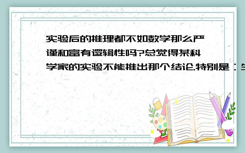 实验后的推理都不如数学那么严谨和富有逻辑性吗?总觉得某科学家的实验不能推出那个结论.特别是：生长素的发现过程 - 豆丁网 另一方面,数学是不是严谨到没有质疑的余地?