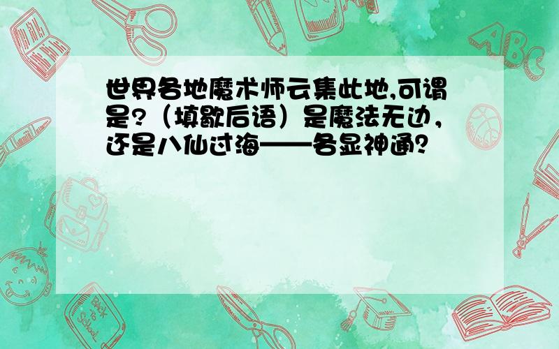 世界各地魔术师云集此地,可谓是?（填歇后语）是魔法无边，还是八仙过海——各显神通？