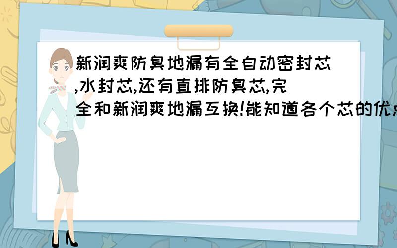 新润爽防臭地漏有全自动密封芯,水封芯,还有直排防臭芯,完全和新润爽地漏互换!能知道各个芯的优点吗?