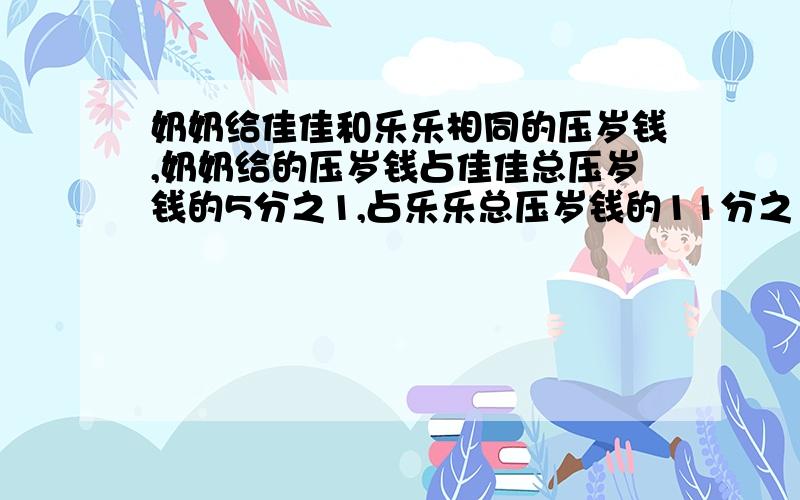 奶奶给佳佳和乐乐相同的压岁钱,奶奶给的压岁钱占佳佳总压岁钱的5分之1,占乐乐总压岁钱的11分之1,佳佳和乐乐原有压岁钱的比是多少?要算式!不要方程!