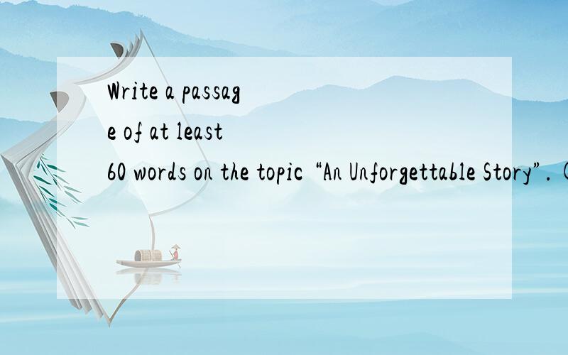 Write a passage of at least 60 words on the topic “An Unforgettable Story”.( 以“一次难忘的经历”为题写一篇不少于60个词的短文,标点符号不占格.)（ 注意：短文中不得出现考生的姓名、校名及其他相关