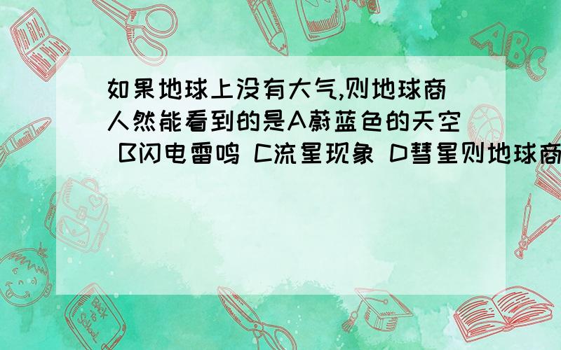 如果地球上没有大气,则地球商人然能看到的是A蔚蓝色的天空 B闪电雷鸣 C流星现象 D彗星则地球商人然能看到的是 打错，应该是则地球上仍然能看到的是