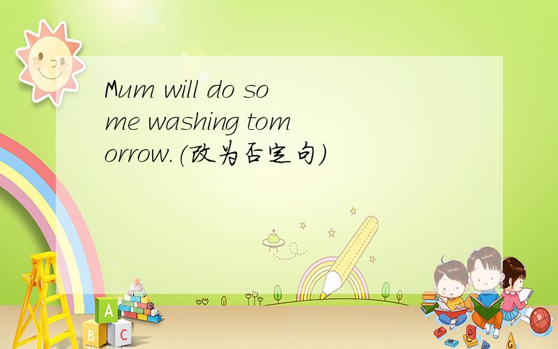 Mum will do some washing tomorrow.(改为否定句）