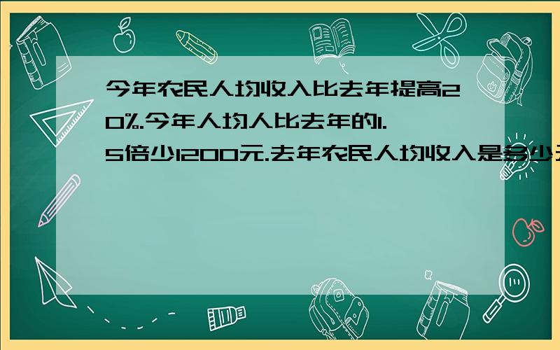 今年农民人均收入比去年提高20%.今年人均人比去年的1.5倍少1200元.去年农民人均收入是多少元?